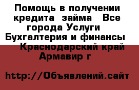 Помощь в получении кредита, займа - Все города Услуги » Бухгалтерия и финансы   . Краснодарский край,Армавир г.